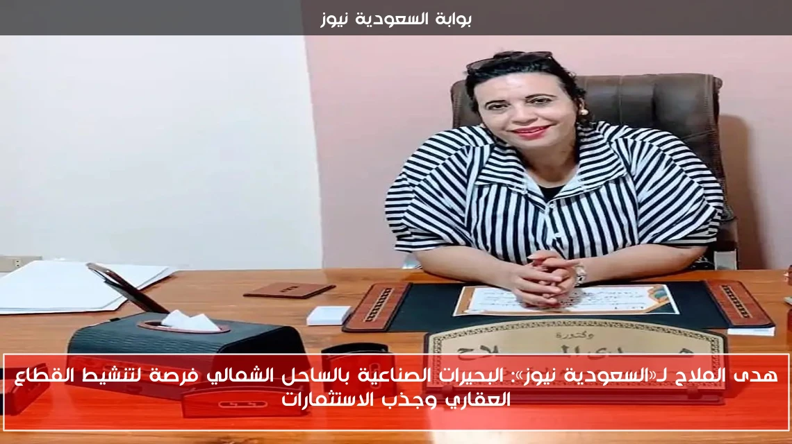هدى الملاح لـ«السعودية نيوز»: البحيرات الصناعية بالساحل الشمالي فرصة لتنشيط القطاع العقاري وجذب الاستثمارات
