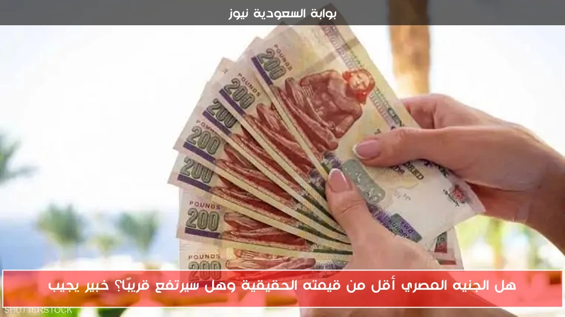 هل الجنيه المصري أقل من قيمته الحقيقية وهل سيرتفع قريبًا؟ خبير يجيب