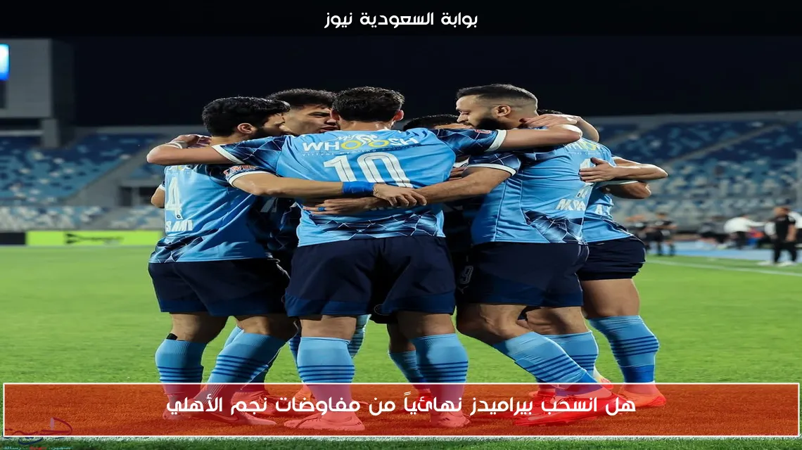 هل انسحب بيراميدز نهائياً من مفاوضات نجم الأهلي