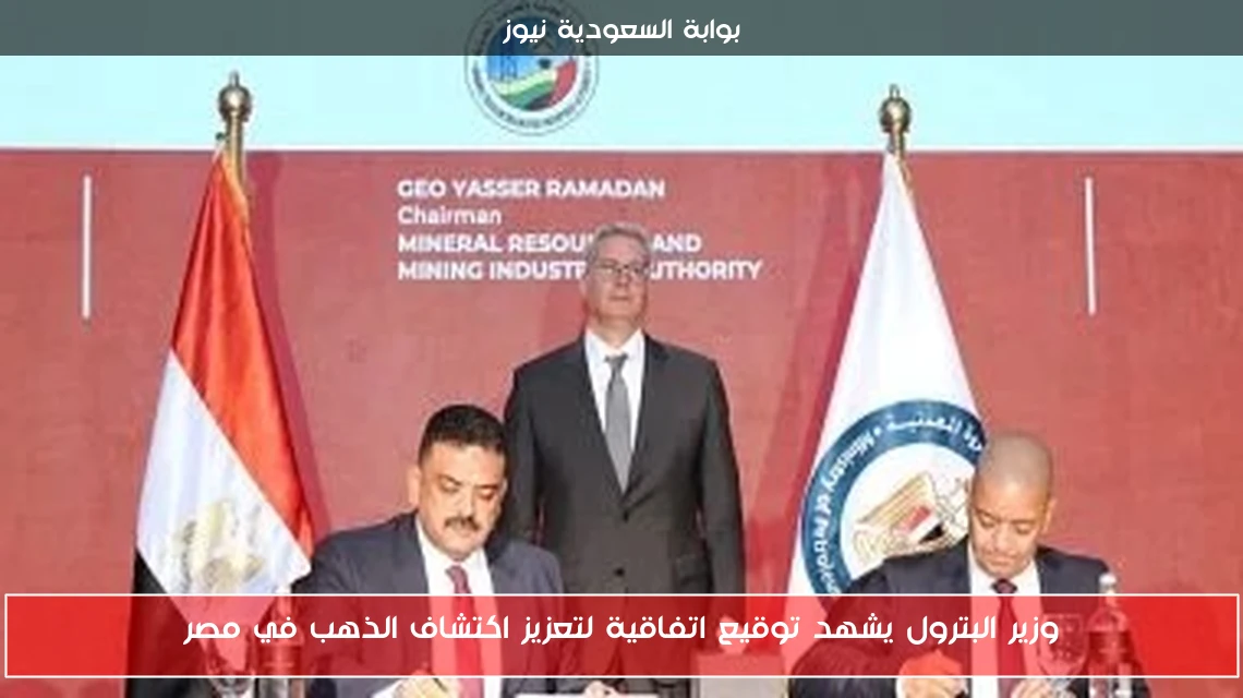 وزير البترول يشهد توقيع اتفاقية لتعزيز اكتشاف الذهب في مصر