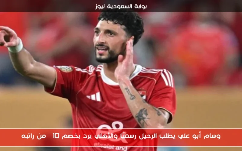 وسام أبو علي يطلب الرحيل رسميًا والأهلي يرد بخصم 10% من راتبه