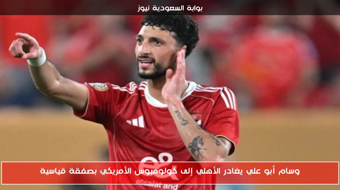 وسام أبو علي يغادر الأهلي إلى كولومبوس الأمريكي بصفقة قياسية
