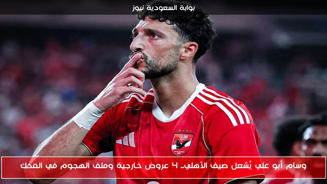 وسام أبو علي يُشعل صيف الأهلي.. 4 عروض خارجية وملف الهجوم في المحك