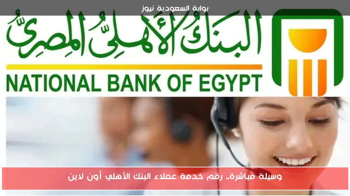 وسيلة مباشرة.. رقم خدمة عملاء البنك الأهلي أون لاين