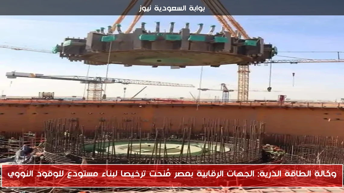 وكالة الطاقة الذرية: الجهات الرقابية بمصر مُنحت ترخيصا لبناء مستودع للوقود النووي