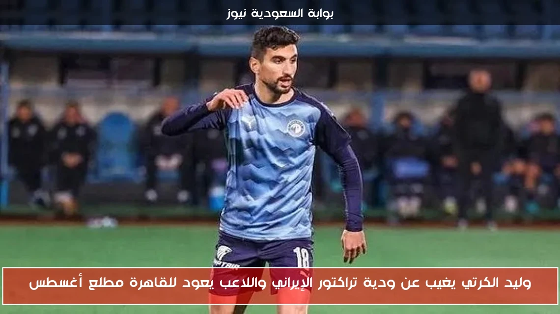 وليد الكرتي يغيب عن ودية تراكتور الإيراني واللاعب يعود للقاهرة مطلع أغسطس