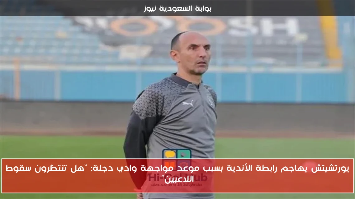 يورتشيتش يهاجم رابطة الأندية بسبب موعد مواجهة وادي دجلة: “هل تنتظرون سقوط اللاعبين”