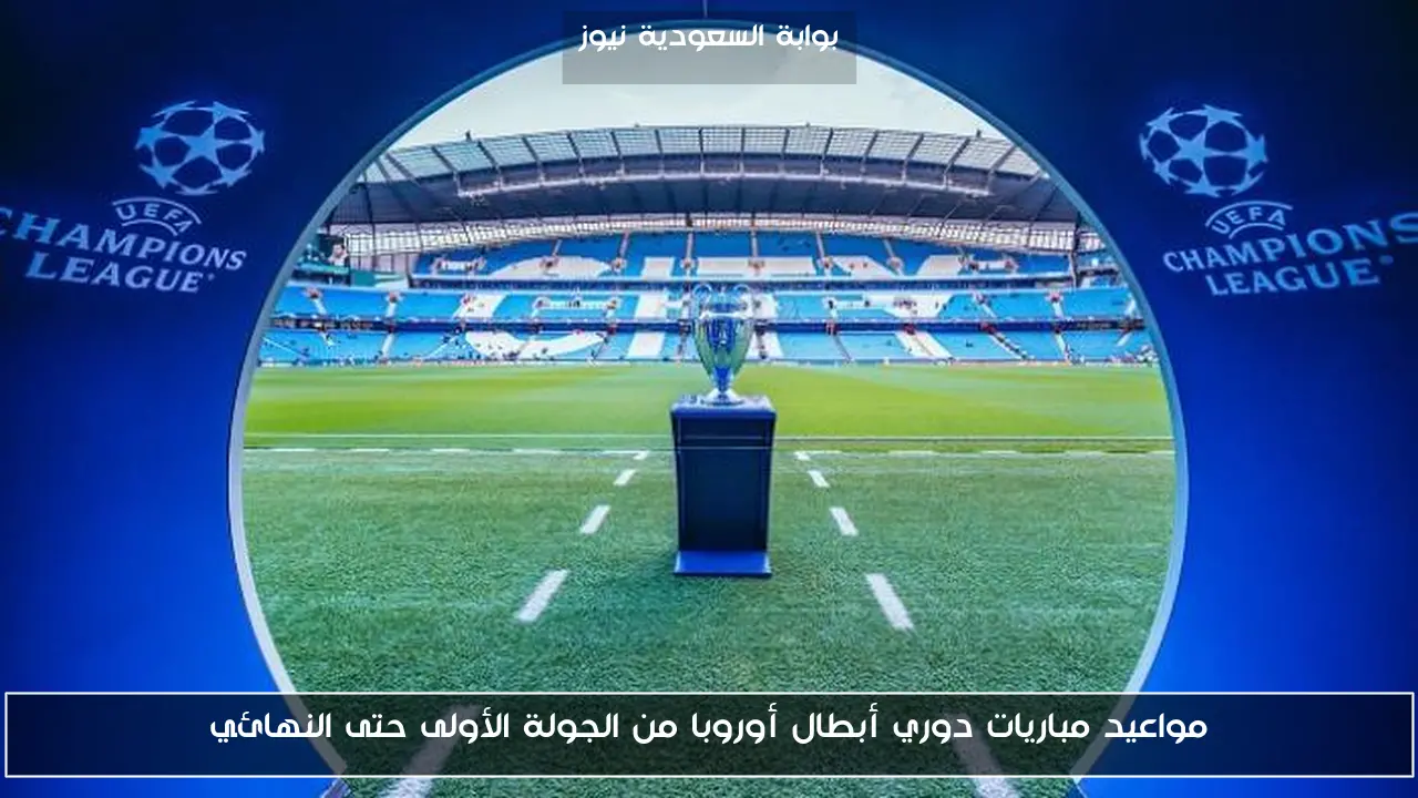 مواعيد مباريات دوري أبطال أوروبا من الجولة الأولى حتى النهائي