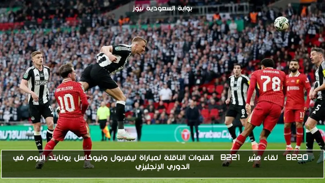 “لقاء مثير” القنوات الناقلة لمباراة ليفربول ونيوكاسل يونايتد اليوم في الدوري الإنجليزي