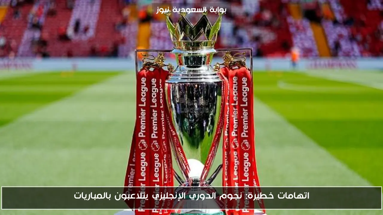 اتهامات خطيرة: نجوم الدوري الإنجليزي يتلاعبون بالمباريات