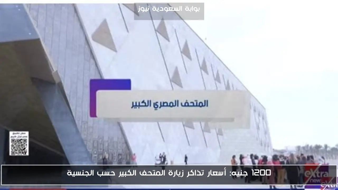 1200 جنيه: أسعار تذاكر زيارة المتحف الكبير حسب الجنسية