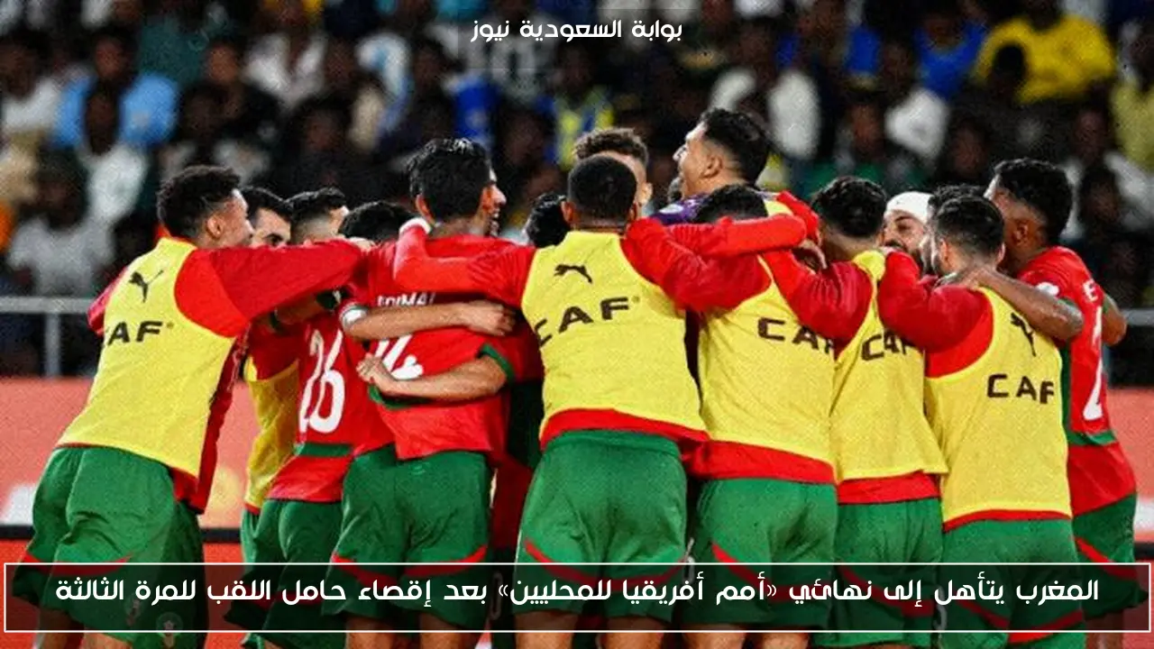 المغرب يتأهل إلى نهائي «أمم أفريقيا للمحليين» بعد إقصاء حامل اللقب للمرة الثالثة