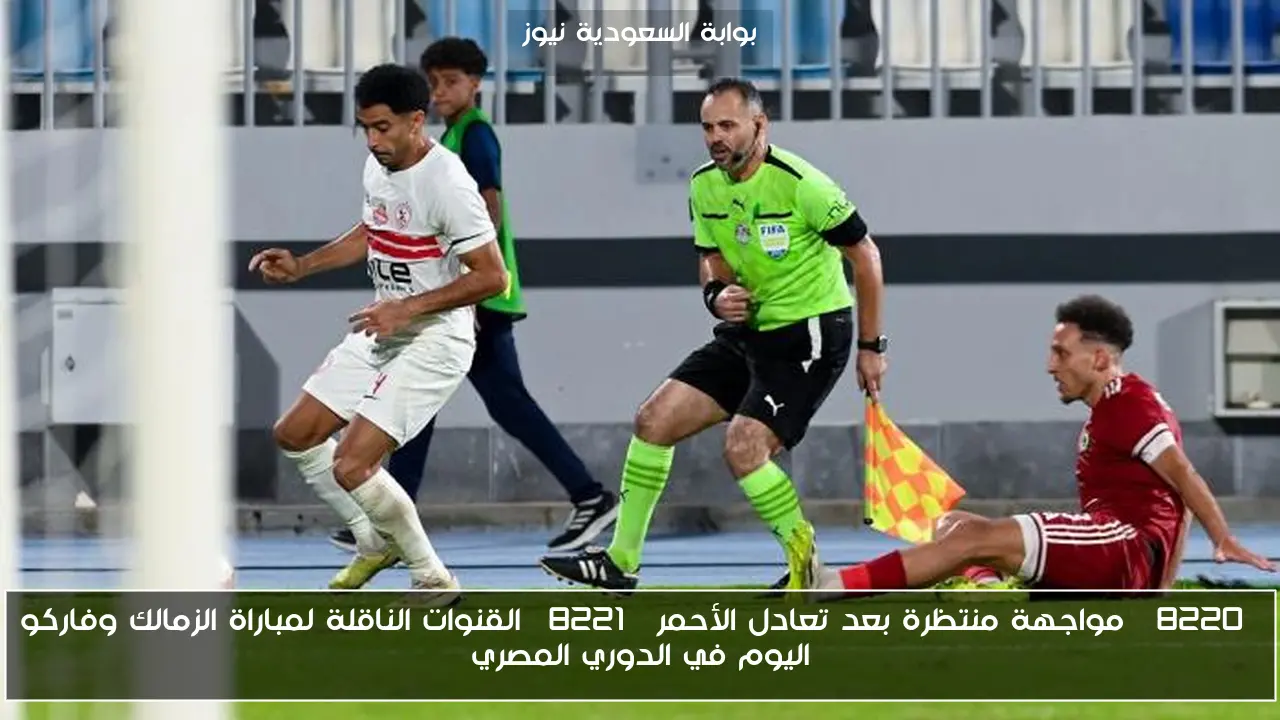 “مواجهة منتظرة بعد تعادل الأحمر” القنوات الناقلة لمباراة الزمالك وفاركو اليوم في الدوري المصري