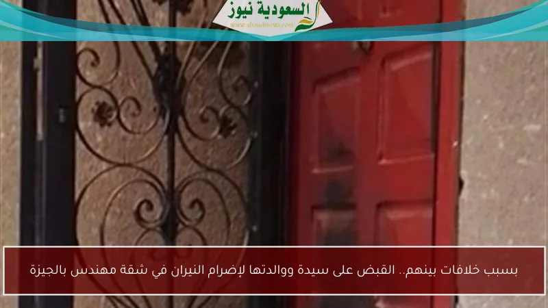 بسبب خلافات بينهم.. القبض على سيدة ووالدتها لإضرام النيران في شقة مهندس بالجيزة