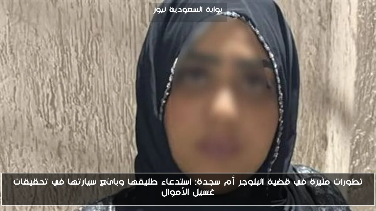 تطورات مثيرة في قضية البلوجر أم سجدة: استدعاء طليقها وبائع سيارتها في تحقيقات غسيل الأموال