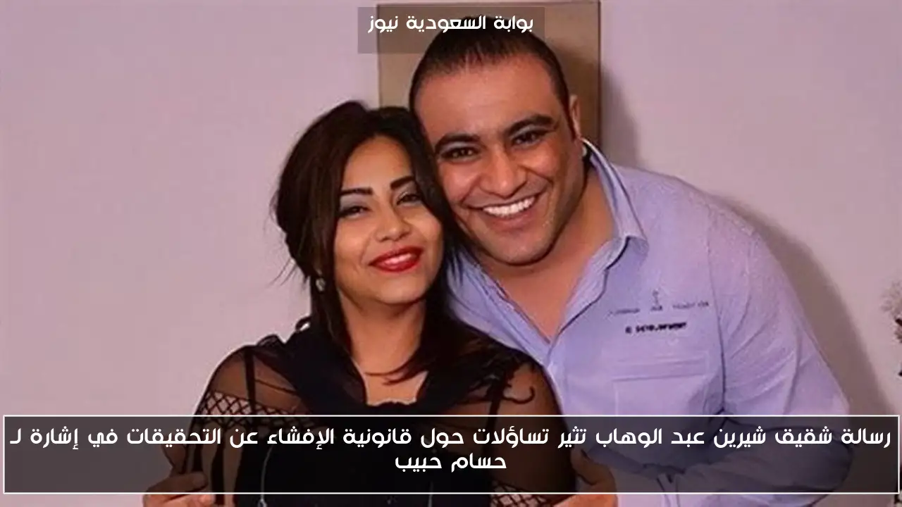 رسالة شقيق شيرين عبد الوهاب تثير تساؤلات حول قانونية الإفشاء عن التحقيقات في إشارة لـ حسام حبيب