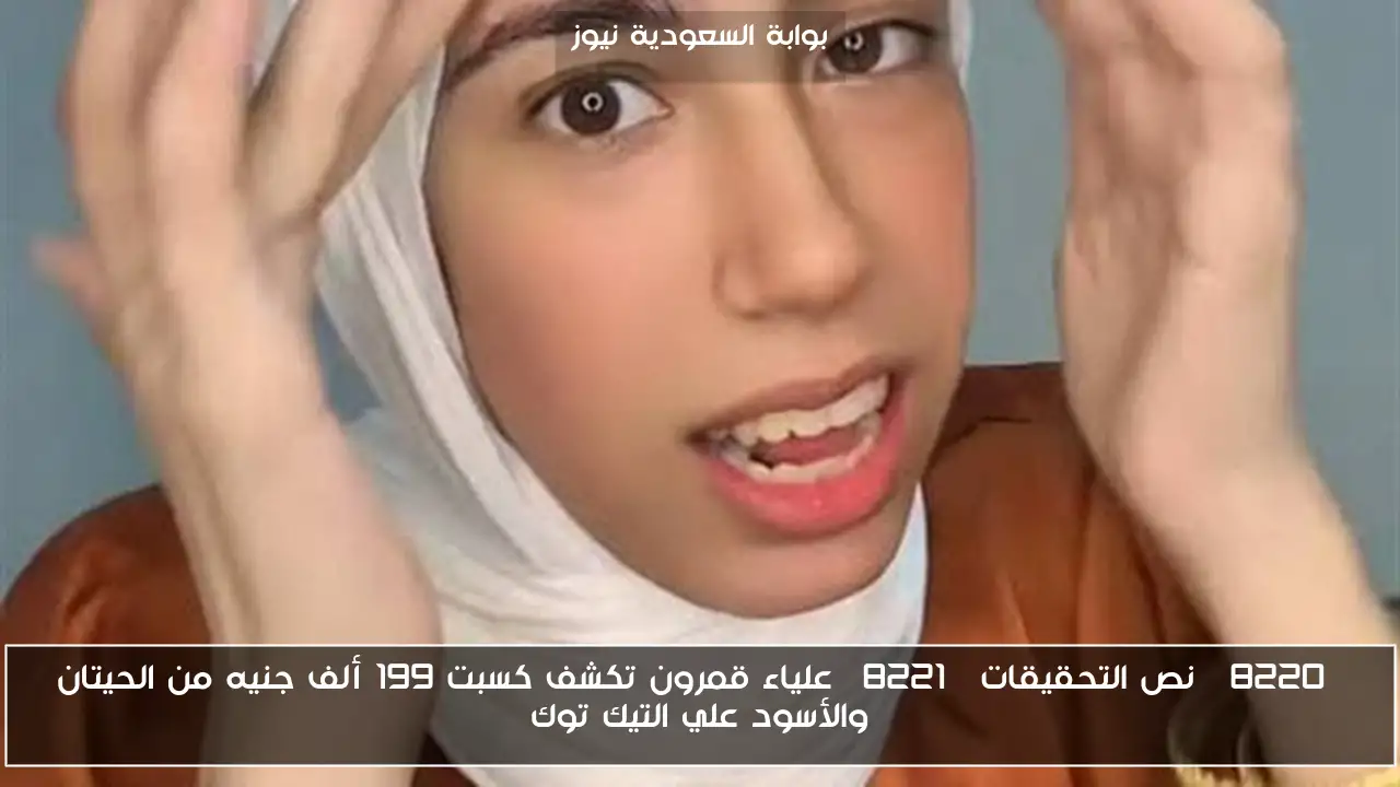 “نص التحقيقات” علياء قمرون تكشف كسبت 199 ألف جنيه من الحيتان والأسود علي التيك توك