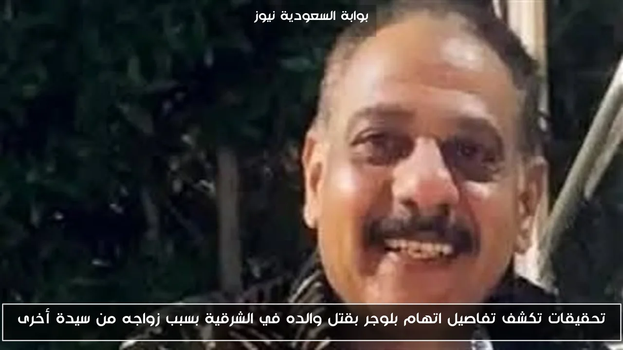 تحقيقات تكشف تفاصيل اتهام بلوجر بقتل والده في الشرقية بسبب زواجه من سيدة أخرى