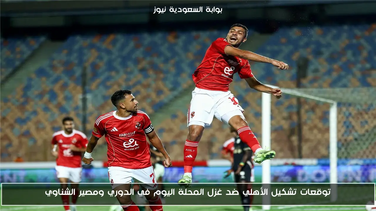 توقعات تشكيل الأهلي ضد غزل المحلة اليوم في الدوري ومصير الشناوي