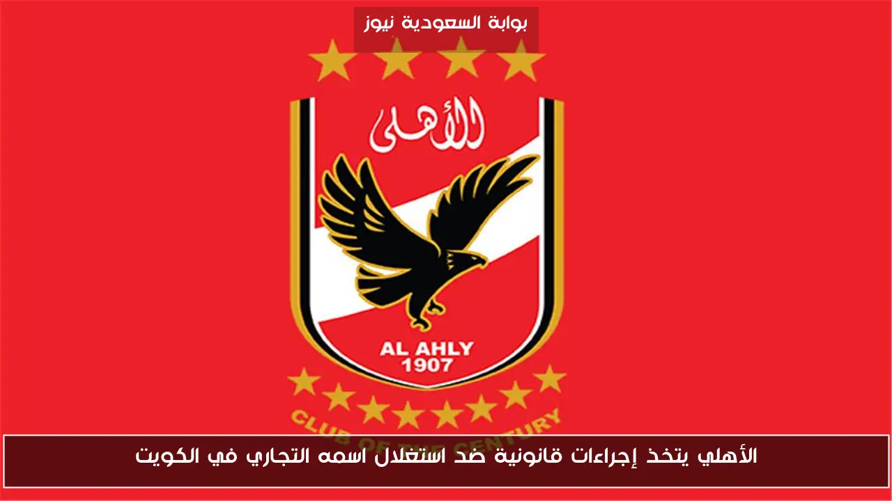 الأهلي يتخذ إجراءات قانونية ضد استغلال اسمه التجاري في الكويت