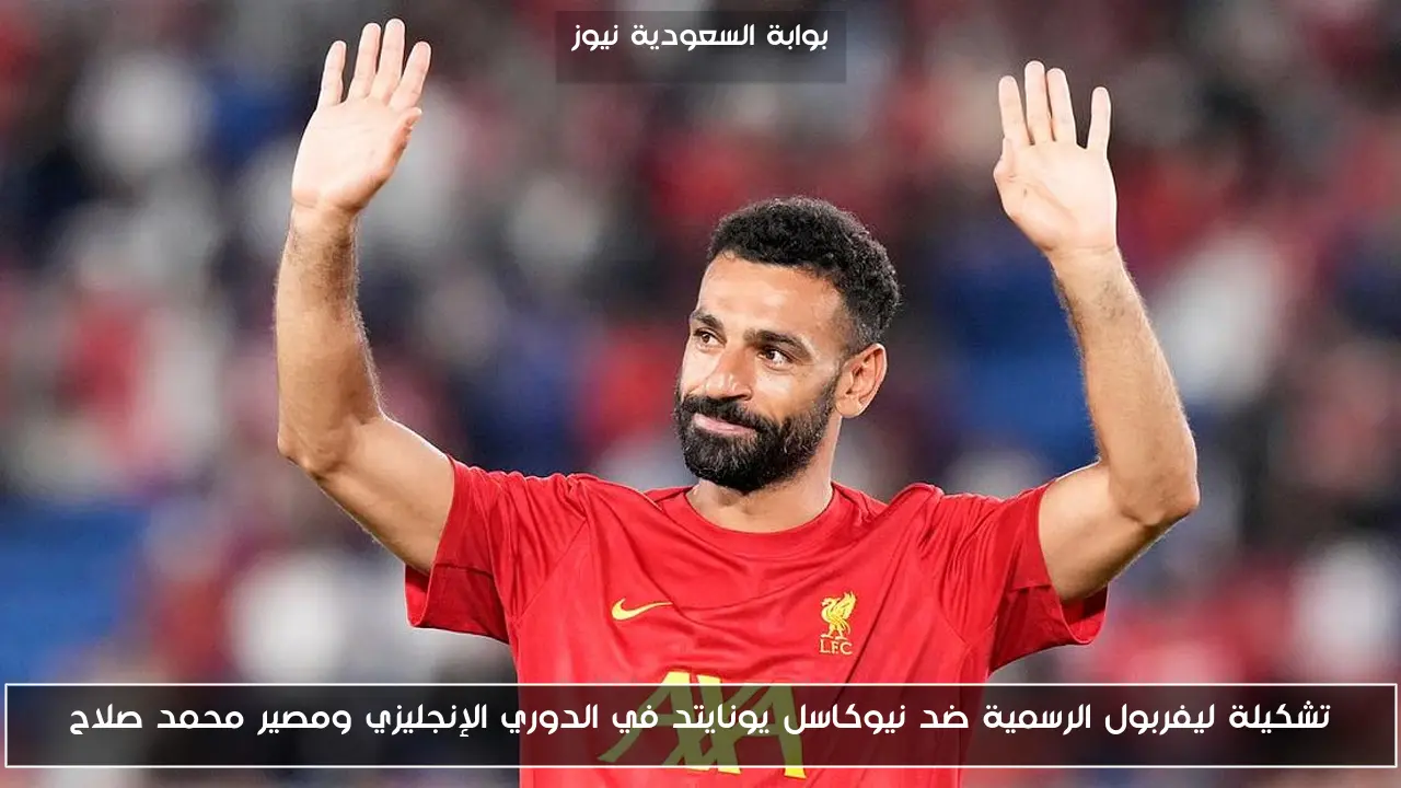 تشكيلة ليفربول الرسمية ضد نيوكاسل يونايتد في الدوري الإنجليزي ومصير محمد صلاح