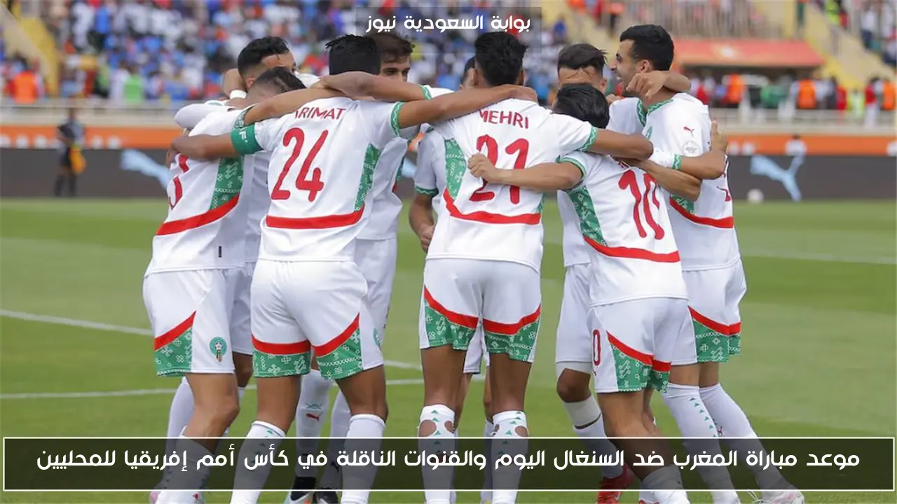 موعد مباراة المغرب ضد السنغال اليوم والقنوات الناقلة في كأس أمم إفريقيا للمحليين