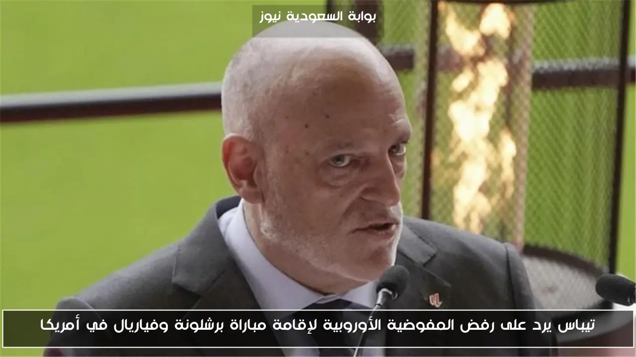 تيباس يرد على رفض المفوضية الأوروبية لإقامة مباراة برشلونة وفياريال في أمريكا