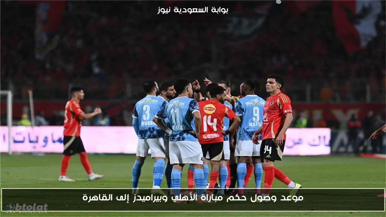 موعد وصول حكم مباراة الأهلي وبيراميدز إلى القاهرة