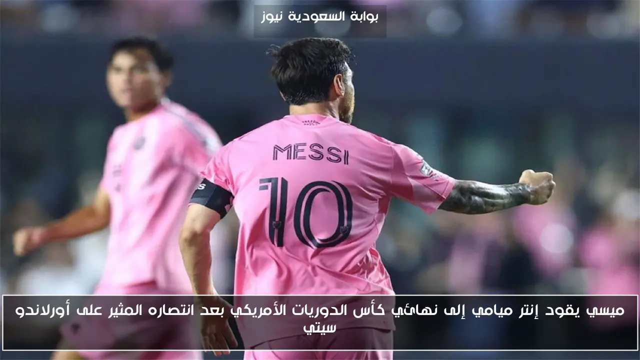 ميسي يقود إنتر ميامي إلى نهائي كأس الدوريات الأمريكي بعد انتصاره المثير على أورلاندو سيتي