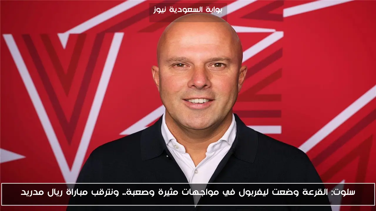 سلوت: القرعة وضعت ليفربول في مواجهات مثيرة وصعبة.. ونترقب مباراة ريال مدريد