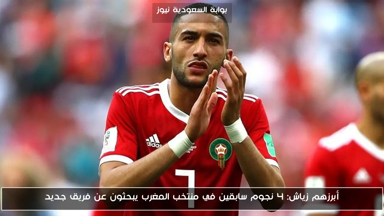 أبرزهم زياش: 4 نجوم سابقين في منتخب المغرب يبحثون عن فريق جديد