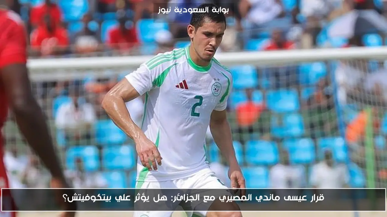 قرار عيسى ماندي المصيري مع الجزائر: هل يؤثر علي بيتكوفيتش؟
