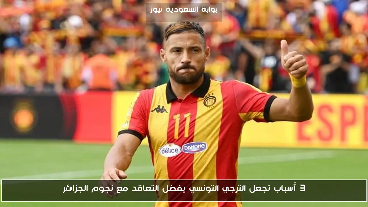 3 أسباب تجعل الترجي التونسي يفضل التعاقد مع نجوم الجزائر