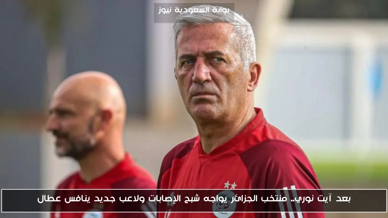 بعد آيت نوري.. منتخب الجزائر يواجه شبح الإصابات ولاعب جديد ينافس عطال