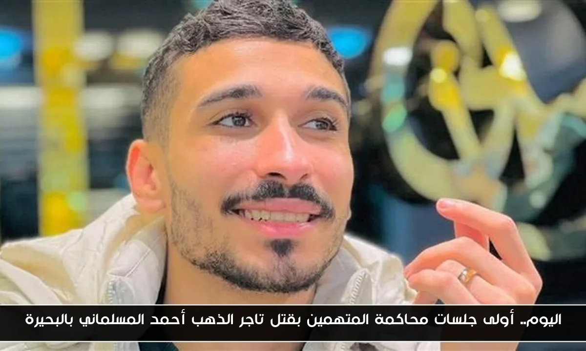 اليوم.. أولى جلسات محاكمة المتهمين بقتل تاجر الذهب أحمد المسلماني بالبحيرة