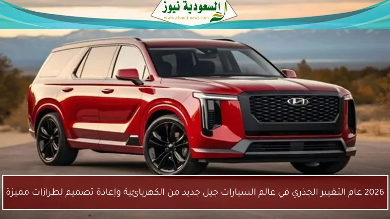 2026 عام التغيير الجذري في عالم السيارات جيل جديد من الكهربائية وإعادة تصميم لطرازات مميزة