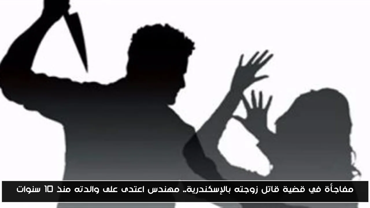 مفاجأة في قضية قاتل زوجته بالإسكندرية.. مهندس اعتدى على والدته منذ 10 سنوات