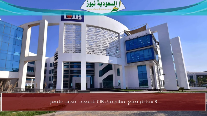 3 مخاطر تدفع عملاء بنك CIB للابتعاد.. تعرف عليهم