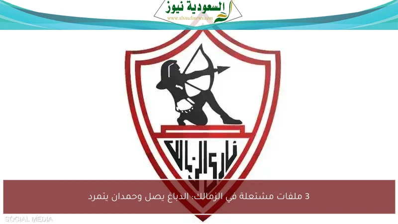 3 ملفات مشتعلة في الزمالك: الدباغ يصل وحمدان يتمرد