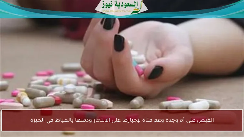 القبض على أم وجدة وعم فتاة لإجبارها على الانتحار ودفنها بالعياط في الجيزة