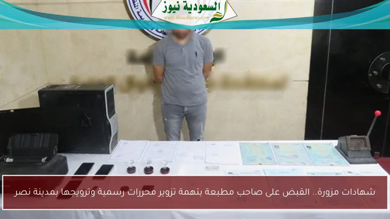 شهادات مزورة.. القبض على صاحب مطبعة بتهمة تزوير محررات رسمية وترويجها بمدينة نصر