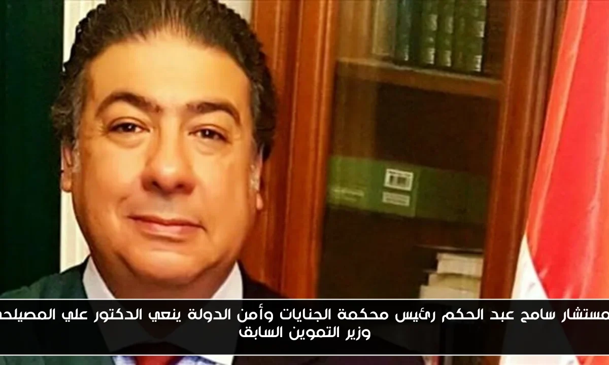 المستشار سامح عبد الحكم رئيس محكمة الجنايات وأمن الدولة ينعي الدكتور علي المصيلحي وزير التموين السابق