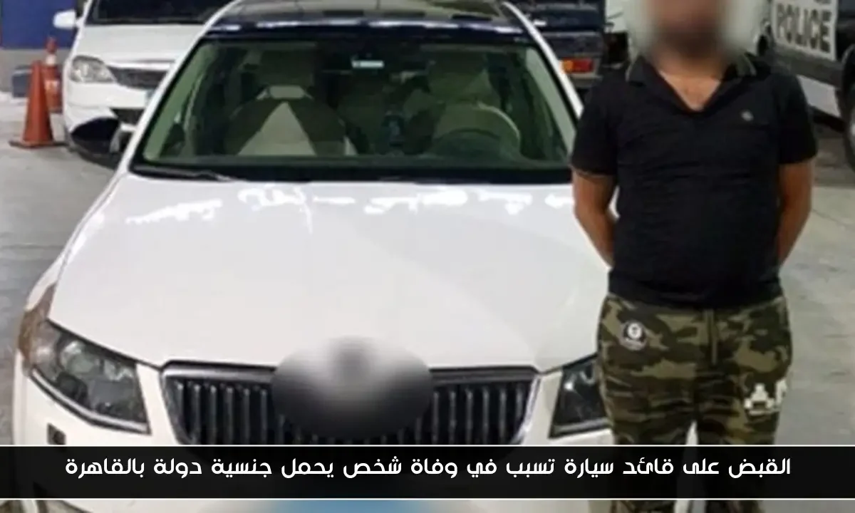 القبض على قائد سيارة تسبب في وفاة شخص يحمل جنسية دولة بالقاهرة