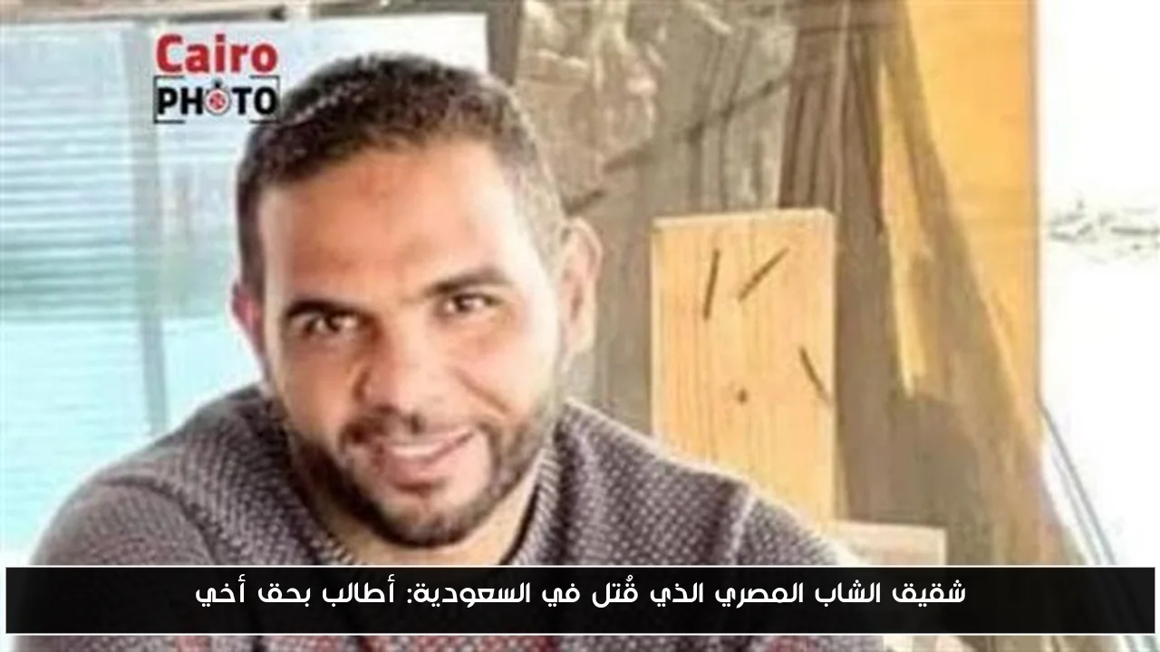 شقيق الشاب المصري الذي قُتل في السعودية: أطالب بحق أخي