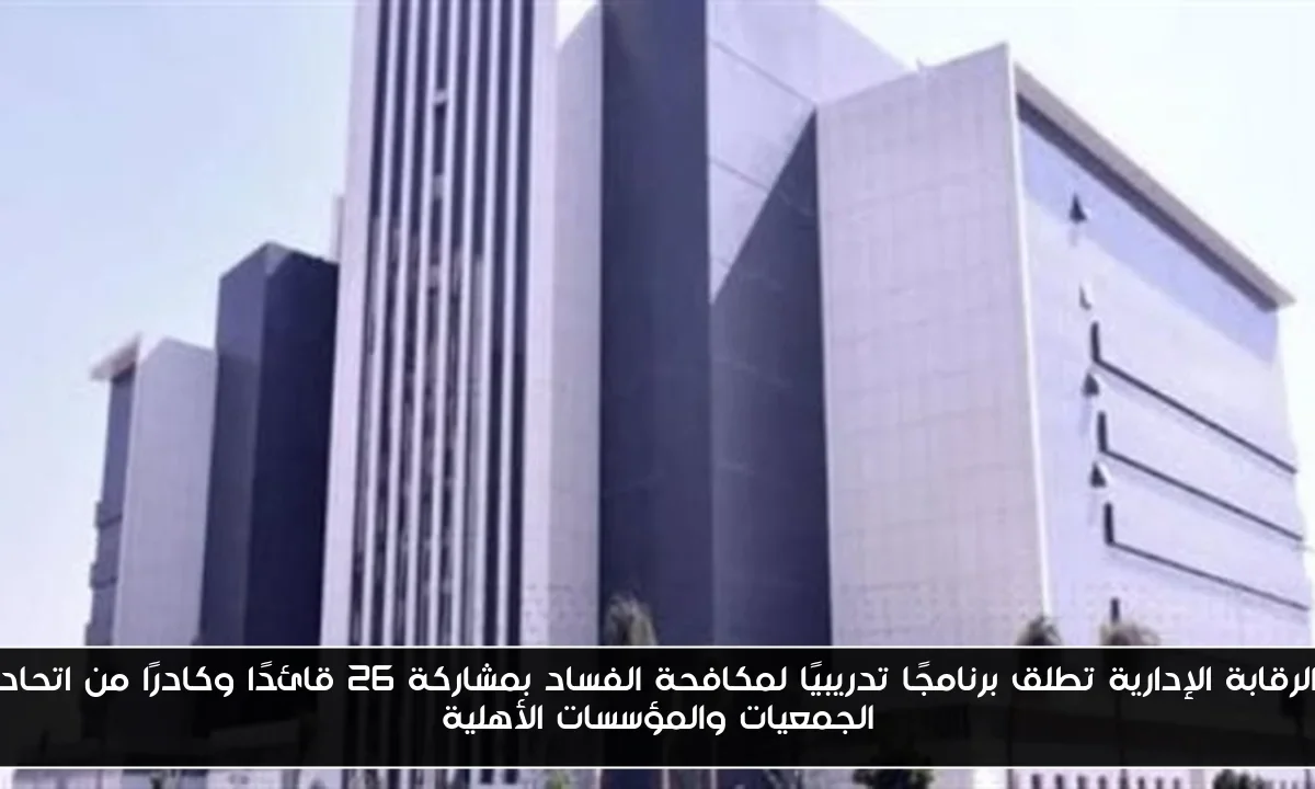 الرقابة الإدارية تطلق برنامجًا تدريبيًا لمكافحة الفساد بمشاركة 26 قائدًا وكادرًا من اتحاد الجمعيات والمؤسسات الأهلية