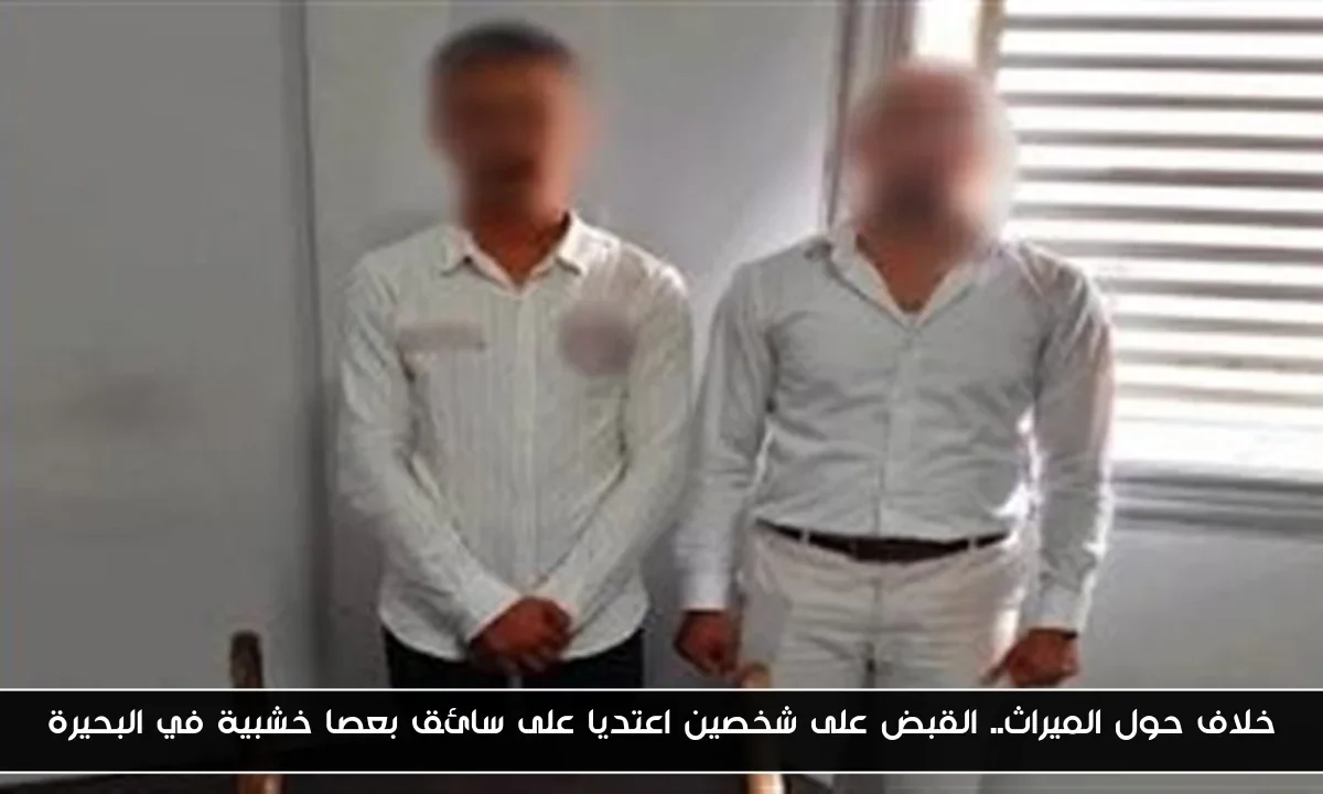 خلاف حول الميراث.. القبض على شخصين اعتديا على سائق بعصا خشبية في البحيرة