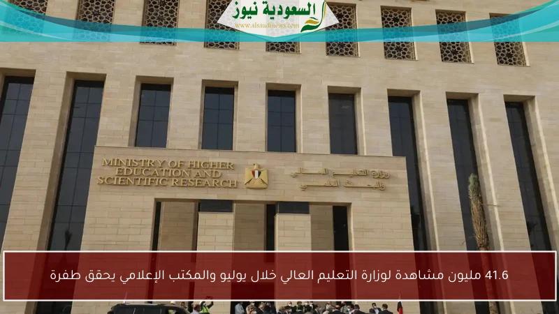 41.6 مليون مشاهدة لوزارة التعليم العالي خلال يوليو والمكتب الإعلامي يحقق طفرة