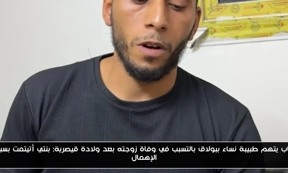شاب يتهم طبيبة نساء ببولاق بالتسبب في وفاة زوجته بعد ولادة قيصرية: بنتي أتيتمت بسبب الإهمال