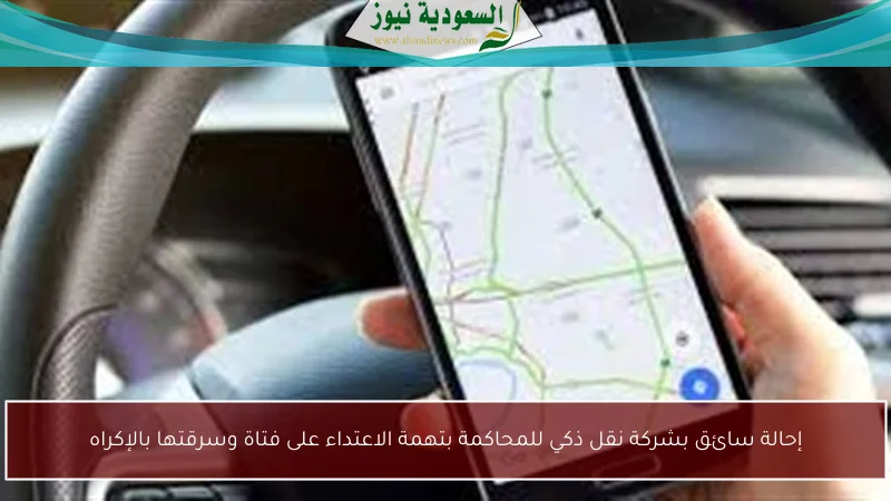 إحالة سائق بشركة نقل ذكي للمحاكمة بتهمة الاعتداء على فتاة وسرقتها بالإكراه