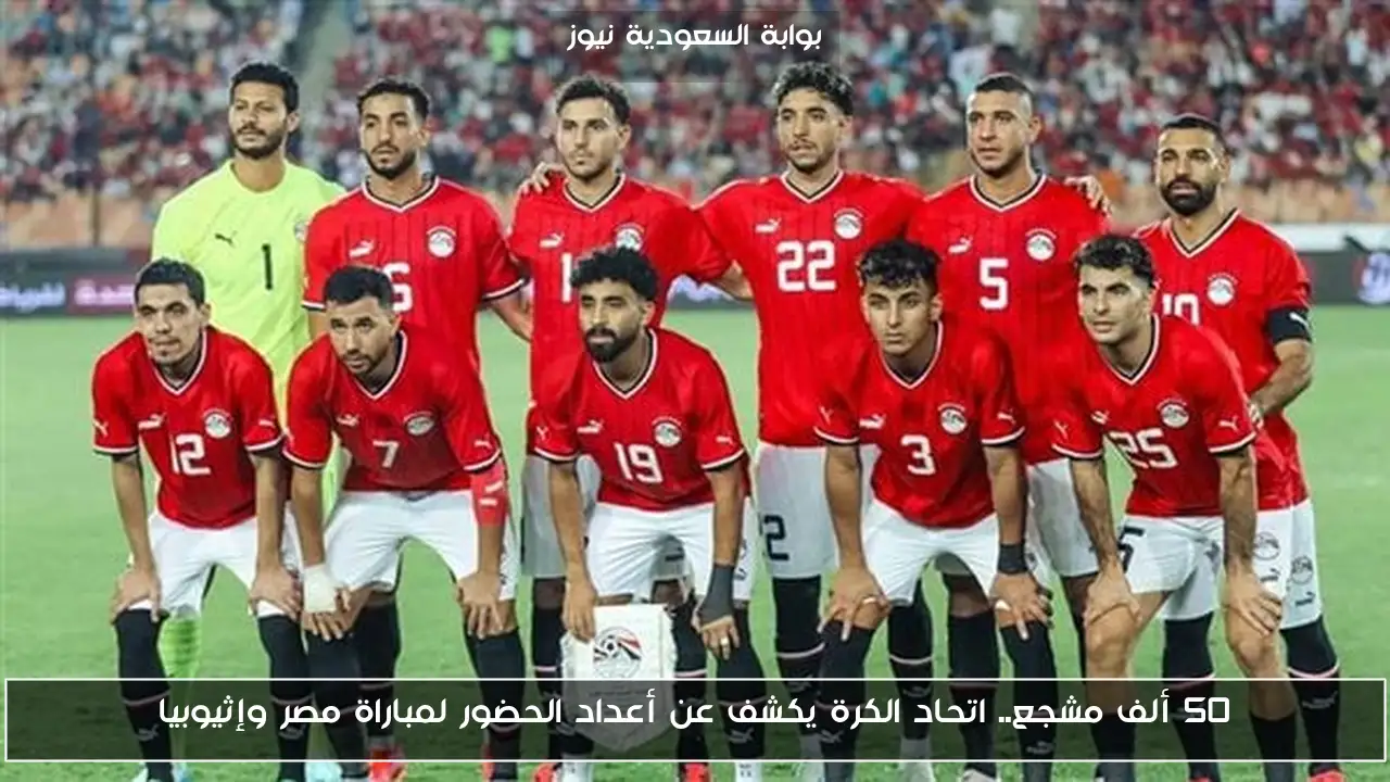 50 ألف مشجع.. اتحاد الكرة يكشف عن أعداد الحضور لمباراة مصر وإثيوبيا